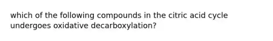 which of the following compounds in the citric acid cycle undergoes oxidative decarboxylation?