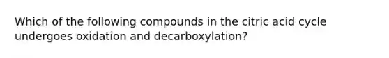 Which of the following compounds in the citric acid cycle undergoes oxidation and decarboxylation?