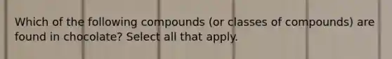 Which of the following compounds (or classes of compounds) are found in chocolate? Select all that apply.