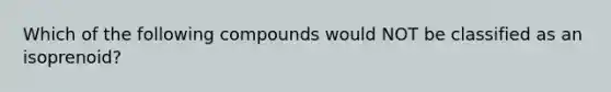 Which of the following compounds would NOT be classified as an isoprenoid?