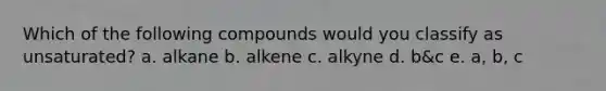 Which of the following compounds would you classify as unsaturated? a. alkane b. alkene c. alkyne d. b&c e. a, b, c