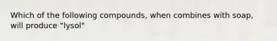 Which of the following compounds, when combines with soap, will produce "lysol"