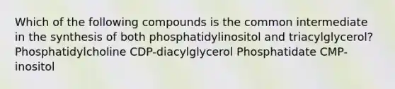 Which of the following compounds is the common intermediate in the synthesis of both phosphatidylinositol and triacylglycerol? Phosphatidylcholine CDP-diacylglycerol Phosphatidate CMP-inositol