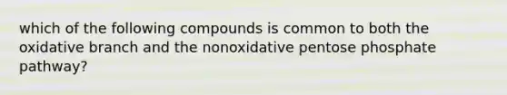 which of the following compounds is common to both the oxidative branch and the nonoxidative pentose phosphate pathway?