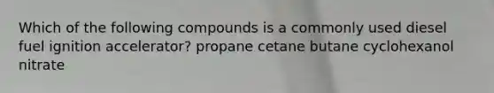 Which of the following compounds is a commonly used diesel fuel ignition accelerator? propane cetane butane cyclohexanol nitrate