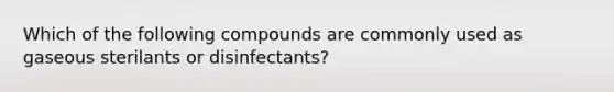 Which of the following compounds are commonly used as gaseous sterilants or disinfectants?