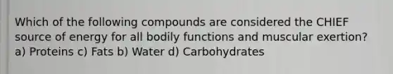 Which of the following compounds are considered the CHIEF source of energy for all bodily functions and muscular exertion? a) Proteins c) Fats b) Water d) Carbohydrates