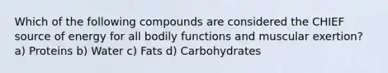 Which of the following compounds are considered the CHIEF source of energy for all bodily functions and muscular exertion? a) Proteins b) Water c) Fats d) Carbohydrates