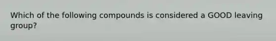 Which of the following compounds is considered a GOOD <a href='https://www.questionai.com/knowledge/kBnvYg5xQm-leaving-group' class='anchor-knowledge'>leaving group</a>?