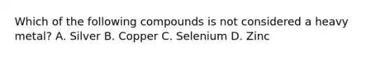 Which of the following compounds is not considered a heavy metal? A. Silver B. Copper C. Selenium D. Zinc