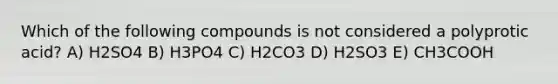 Which of the following compounds is not considered a polyprotic acid? A) H2SO4 B) H3PO4 C) H2CO3 D) H2SO3 E) CH3COOH