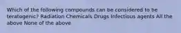 Which of the following compounds can be considered to be teratogenic? Radiation Chemicals Drugs Infectious agents All the above None of the above