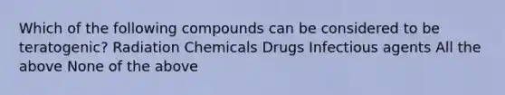 Which of the following compounds can be considered to be teratogenic? Radiation Chemicals Drugs Infectious agents All the above None of the above