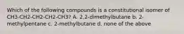 Which of the following compounds is a constitutional isomer of CH3-CH2-CH2-CH2-CH3? A. 2,2-dimethylbutane b. 2-methylpentane c. 2-methylbutane d. none of the above