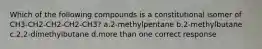 Which of the following compounds is a constitutional isomer of CH3-CH2-CH2-CH2-CH3? a.2-methylpentane b.2-methylbutane c.2,2-dimethylbutane d.more than one correct response