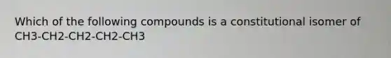Which of the following compounds is a constitutional isomer of CH3-CH2-CH2-CH2-CH3