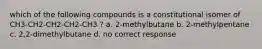 which of the following compounds is a constitutional isomer of CH3-CH2-CH2-CH2-CH3 ? a. 2-methylbutane b. 2-methylpentane c. 2,2-dimethylbutane d. no correct response