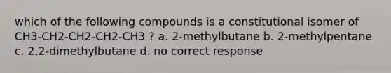 which of the following compounds is a constitutional isomer of CH3-CH2-CH2-CH2-CH3 ? a. 2-methylbutane b. 2-methylpentane c. 2,2-dimethylbutane d. no correct response