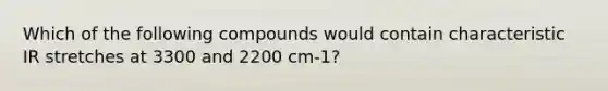 Which of the following compounds would contain characteristic IR stretches at 3300 and 2200 cm-1?