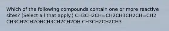 Which of the following compounds contain one or more reactive sites? (Select all that apply.) CH3CH2CH=CH2CH3CH2CH=CH2 CH3CH2CH2OHCH3CH2CH2OH CH3CH2CH2CH3