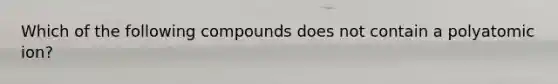 Which of the following compounds does not contain a polyatomic ion?