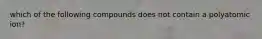 which of the following compounds does not contain a polyatomic ion?