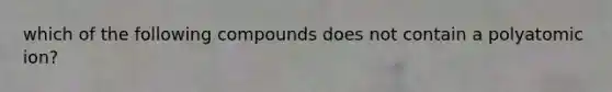 which of the following compounds does not contain a polyatomic ion?