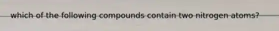 which of the following compounds contain two nitrogen atoms?