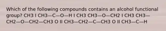 Which of the following compounds contains an alcohol functional group? CH3 I CH3—C—O—H I CH3 CH3—O—CH2 I CH3 CH3—CH2—O—CH2—CH3 O II CH3—CH2—C—CH3 O II CH3—C—H