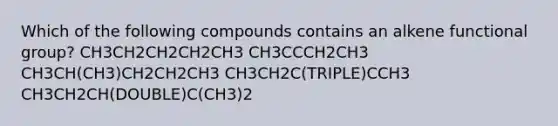 Which of the following compounds contains an alkene functional group? CH3CH2CH2CH2CH3 CH3CCCH2CH3 CH3CH(CH3)CH2CH2CH3 CH3CH2C(TRIPLE)CCH3 CH3CH2CH(DOUBLE)C(CH3)2