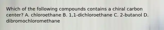 Which of the following compounds contains a chiral carbon center? A. chloroethane B. 1,1-dichloroethane C. 2-butanol D. dibromochloromethane