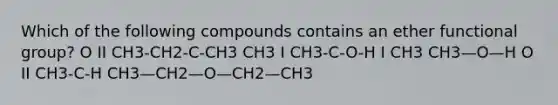 Which of the following compounds contains an ether functional group? O II CH3-CH2-C-CH3 CH3 I CH3-C-O-H I CH3 CH3—O—H O II CH3-C-H CH3—CH2—O—CH2—CH3