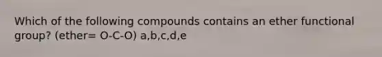 Which of the following compounds contains an ether functional group? (ether= O-C-O) a,b,c,d,e