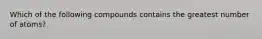 Which of the following compounds contains the greatest number of atoms?