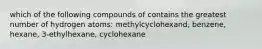 which of the following compounds of contains the greatest number of hydrogen atoms: methylcyclohexand, benzene, hexane, 3-ethylhexane, cyclohexane