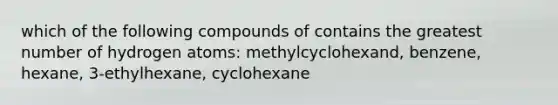 which of the following compounds of contains the greatest number of hydrogen atoms: methylcyclohexand, benzene, hexane, 3-ethylhexane, cyclohexane