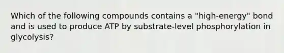 Which of the following compounds contains a "high-energy" bond and is used to produce ATP by substrate-level phosphorylation in glycolysis?