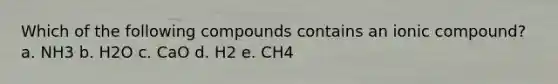 Which of the following compounds contains an ionic compound? a. NH3 b. H2O c. CaO d. H2 e. CH4