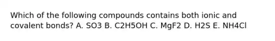 Which of the following compounds contains both ionic and covalent bonds? A. SO3 B. C2H5OH C. MgF2 D. H2S E. NH4Cl