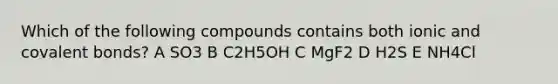 Which of the following compounds contains both ionic and covalent bonds? A SO3 B C2H5OH C MgF2 D H2S E NH4Cl