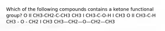 Which of the following compounds contains a ketone functional group? O II CH3-CH2-C-CH3 CH3 I CH3-C-O-H I CH3 O II CH3-C-H CH3 - O - CH2 I CH3 CH3—CH2—O—CH2—CH3