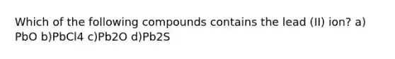 Which of the following compounds contains the lead (II) ion? a) PbO b)PbCl4 c)Pb2O d)Pb2S