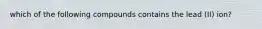 which of the following compounds contains the lead (II) ion?