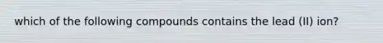 which of the following compounds contains the lead (II) ion?