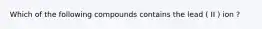 Which of the following compounds contains the lead ( II ) ion ?