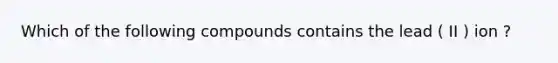 Which of the following compounds contains the lead ( II ) ion ?