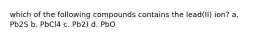 which of the following compounds contains the lead(II) ion? a. Pb2S b. PbCl4 c. Pb2) d. PbO