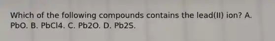 Which of the following compounds contains the lead(II) ion? A. PbO. B. PbCl4. C. Pb2O. D. Pb2S.