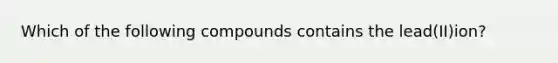 Which of the following compounds contains the lead(II)ion?