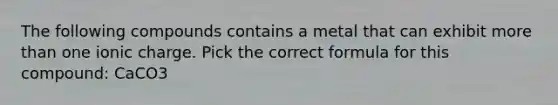 The following compounds contains a metal that can exhibit more than one ionic charge. Pick the correct formula for this compound: CaCO3